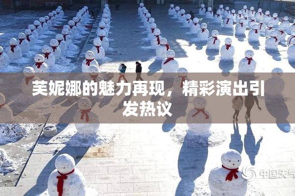 芙妮娜的魅力再现，精彩演出引发热议