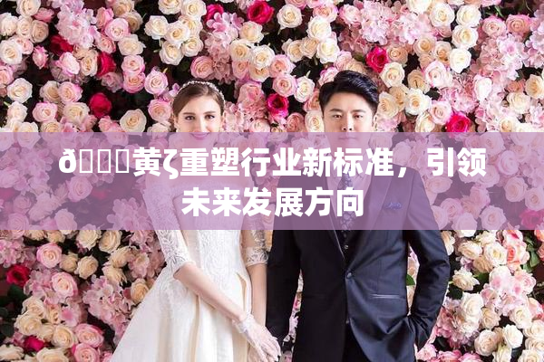 🔞黄ζ重塑行业新标准，引领未来发展方向