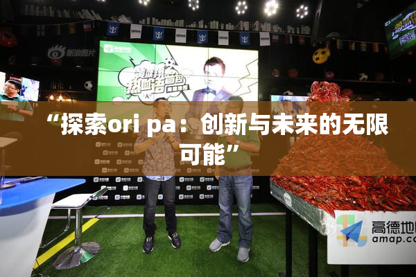 “探索ori pa：创新与未来的无限可能”