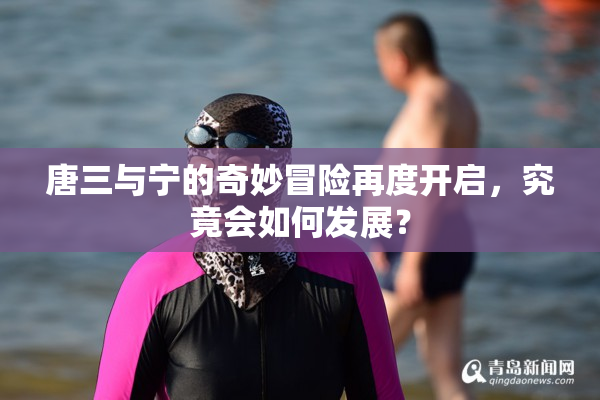 唐三与宁的奇妙冒险再度开启，究竟会如何发展？