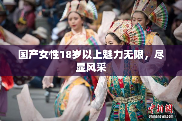 国产女性18岁以上魅力无限，尽显风采