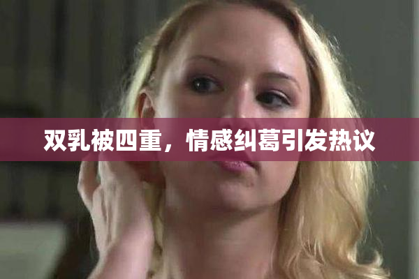 双乳被四重，情感纠葛引发热议