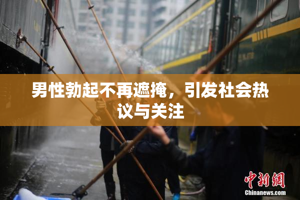 男性勃起不再遮掩，引发社会热议与关注