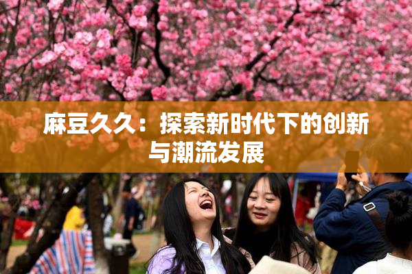 麻豆久久：探索新时代下的创新与潮流发展