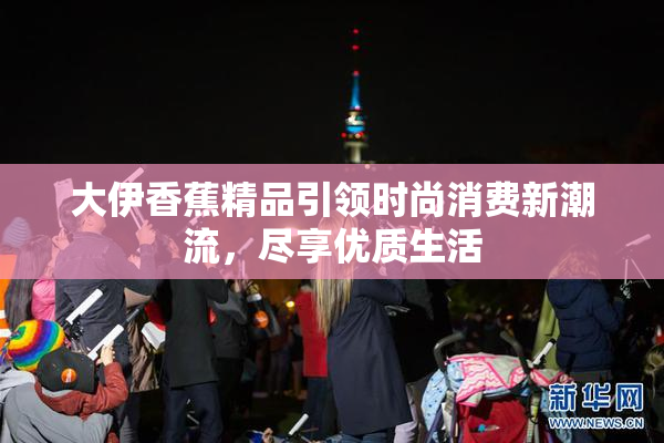 大伊香蕉精品引领时尚消费新潮流，尽享优质生活
