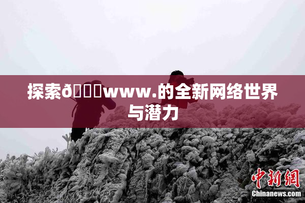 探索🔞www.的全新网络世界与潜力