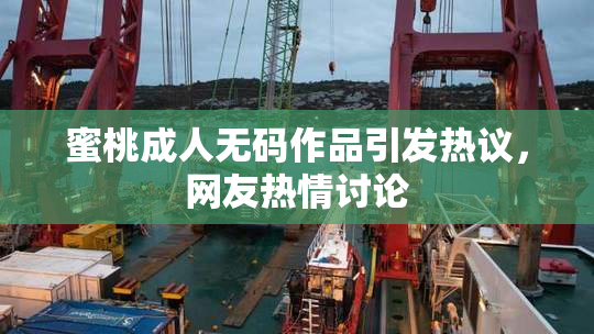 蜜桃成人无码作品引发热议，网友热情讨论