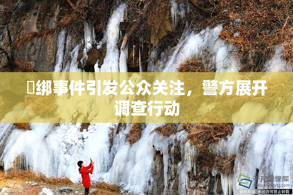 秵绑事件引发公众关注，警方展开调查行动