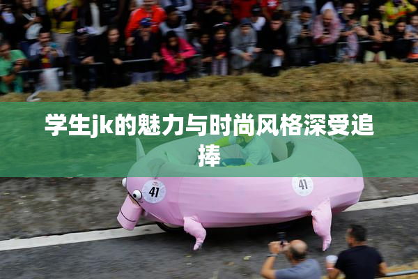 学生jk的魅力与时尚风格深受追捧