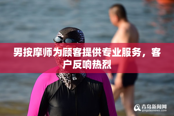 男按摩师为顾客提供专业服务，客户反响热烈