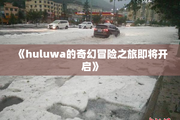 《huluwa的奇幻冒险之旅即将开启》