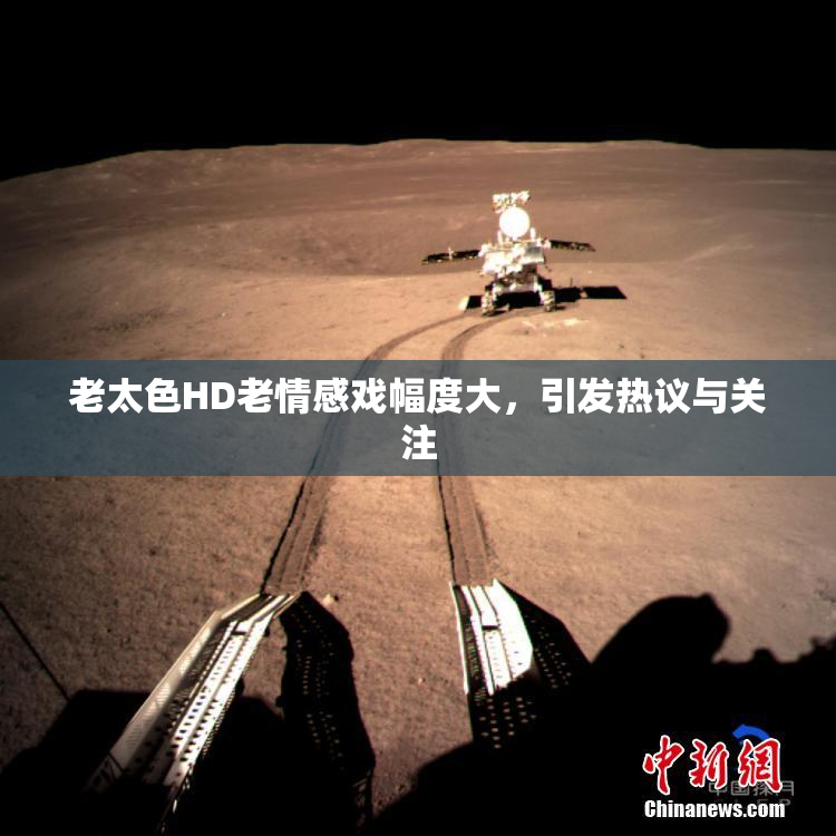 老太色HD老情感戏幅度大，引发热议与关注