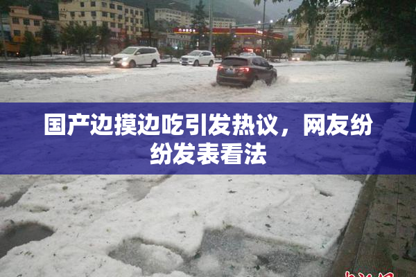 国产边摸边吃引发热议，网友纷纷发表看法