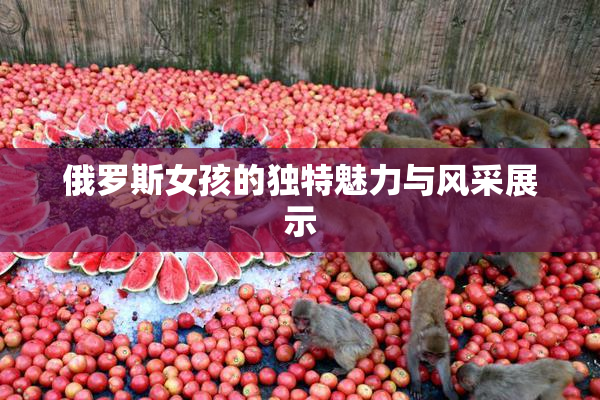 俄罗斯女孩的独特魅力与风采展示