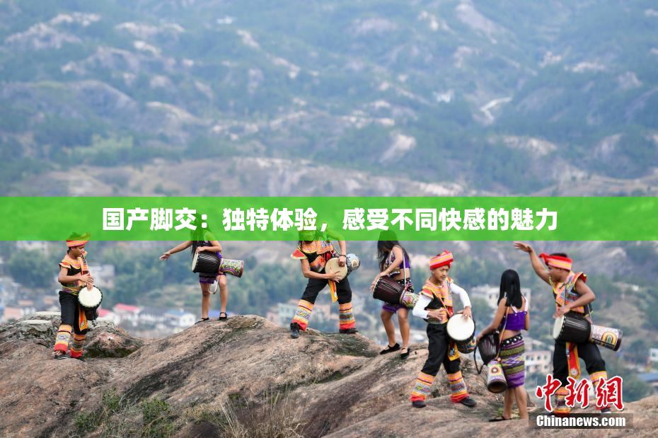 国产脚交：独特体验，感受不同快感的魅力