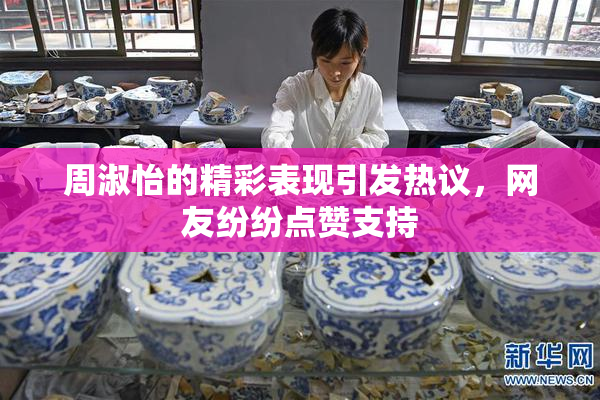 周淑怡的精彩表现引发热议，网友纷纷点赞支持