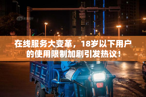 在线服务大变革，18岁以下用户的使用限制加剧引发热议！