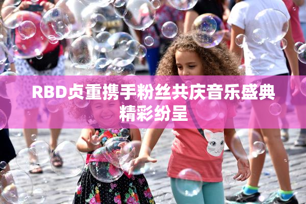RBD贞重携手粉丝共庆音乐盛典精彩纷呈