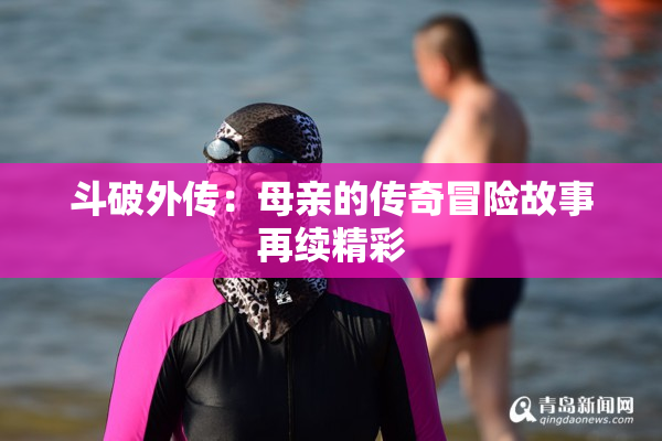 斗破外传：母亲的传奇冒险故事再续精彩