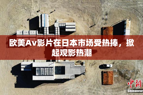 欧美Av影片在日本市场受热捧，掀起观影热潮