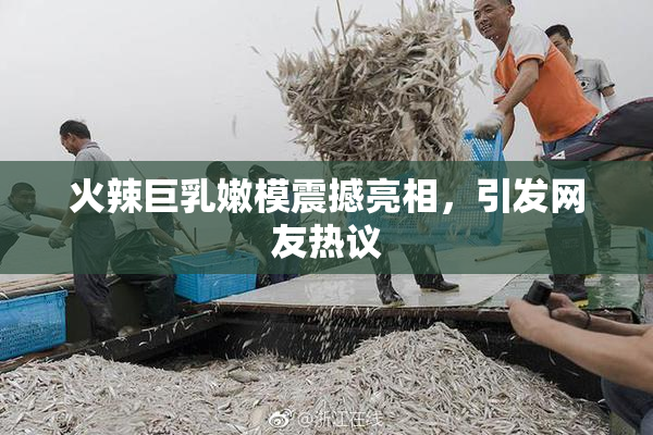 火辣巨乳嫩模震撼亮相，引发网友热议