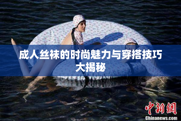 成人丝袜的时尚魅力与穿搭技巧大揭秘