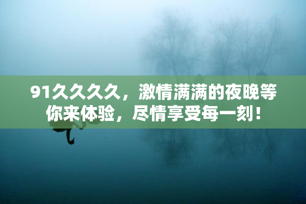 91久久久久，激情满满的夜晚等你来体验，尽情享受每一刻！