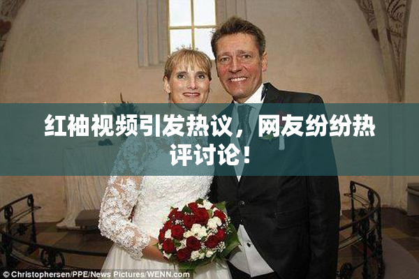 红袖视频引发热议，网友纷纷热评讨论！