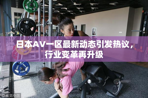日本AV一区最新动态引发热议，行业变革再升级