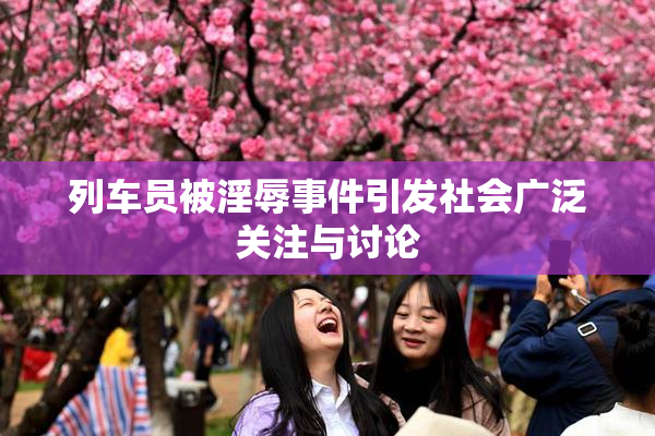 列车员被淫辱事件引发社会广泛关注与讨论