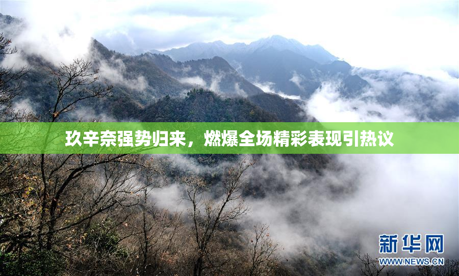 玖辛奈强势归来，燃爆全场精彩表现引热议