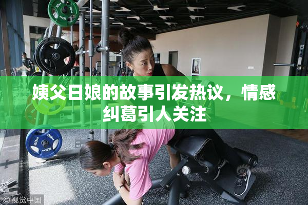 姨父日娘的故事引发热议，情感纠葛引人关注