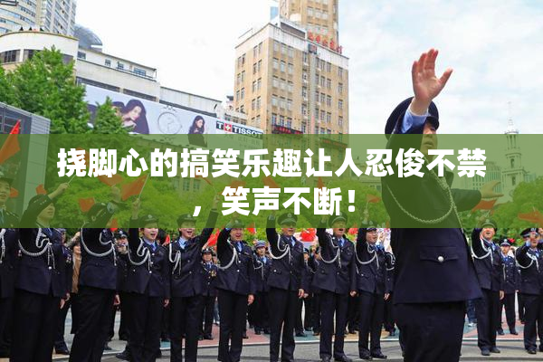 挠脚心的搞笑乐趣让人忍俊不禁，笑声不断！
