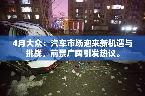 4月大众：汽车市场迎来新机遇与挑战，前景广阔引发热议。