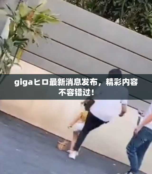 gigaヒロ最新消息发布，精彩内容不容错过！