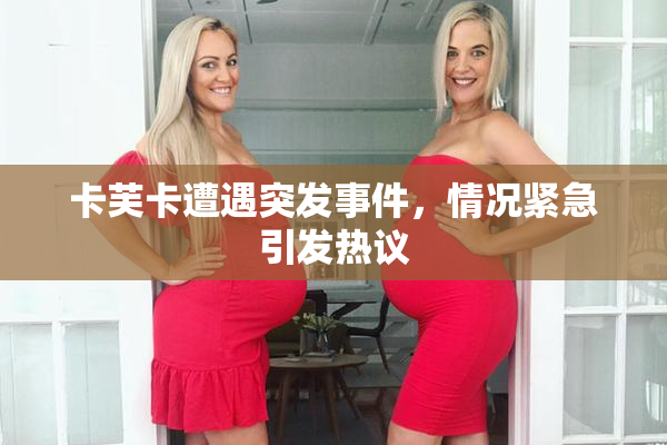 卡芙卡遭遇突发事件，情况紧急引发热议