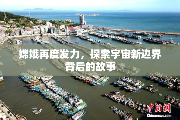 嫦娥再度发力，探索宇宙新边界背后的故事