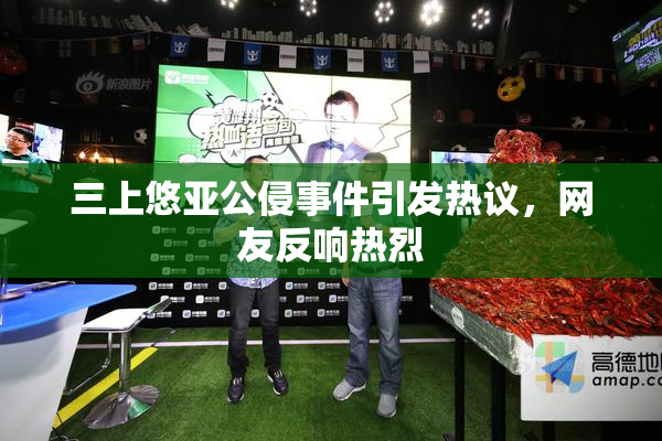 三上悠亚公侵事件引发热议，网友反响热烈