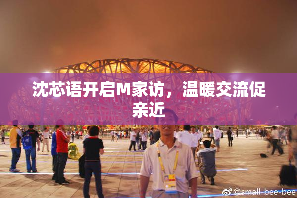 沈芯语开启M家访，温暖交流促亲近