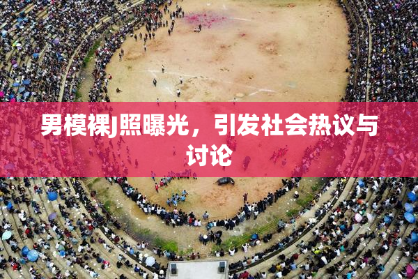 男模裸J照曝光，引发社会热议与讨论