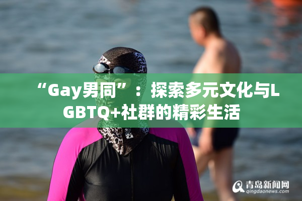 “Gay男同”：探索多元文化与LGBTQ+社群的精彩生活