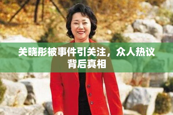 关晓彤被事件引关注，众人热议背后真相