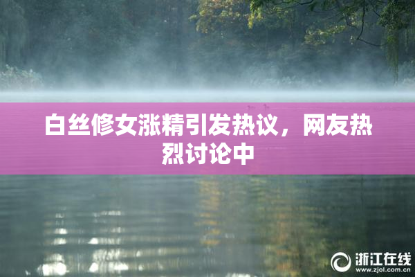白丝修女涨精引发热议，网友热烈讨论中