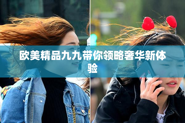 欧美精品九九带你领略奢华新体验