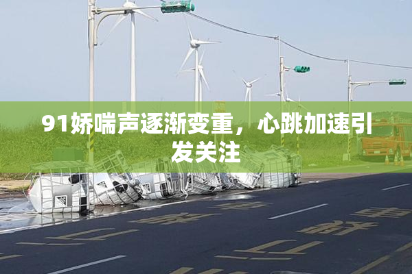 91娇喘声逐渐变重，心跳加速引发关注