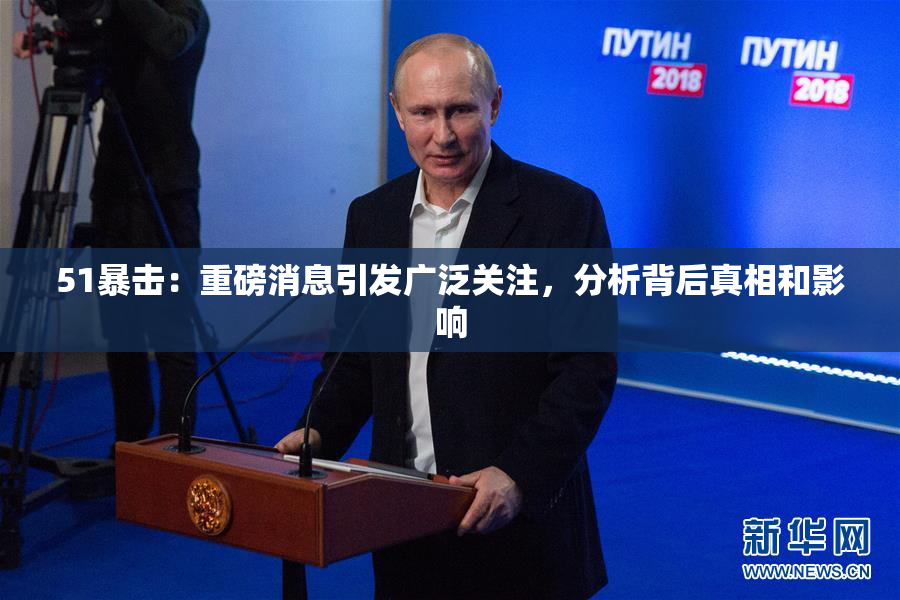 51暴击：重磅消息引发广泛关注，分析背后真相和影响