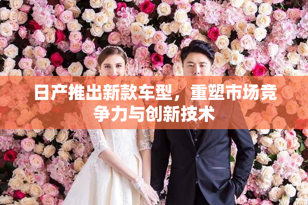 日产推出新款车型，重塑市场竞争力与创新技术