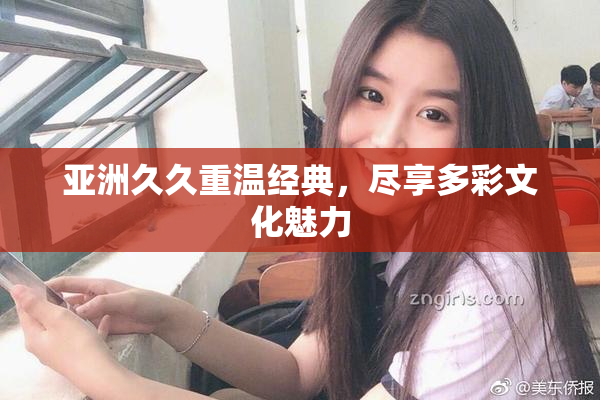 亚洲久久重温经典，尽享多彩文化魅力