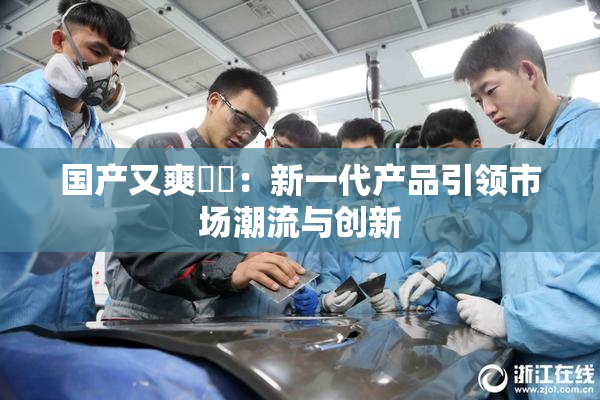 国产又爽❌‌：新一代产品引领市场潮流与创新