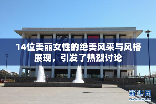 14位美丽女性的绝美风采与风格展现，引发了热烈讨论